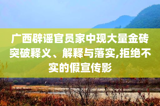 廣西辟謠官員家中現(xiàn)大量金磚突破釋義、解釋與落實,拒絕不實的假宣傳影