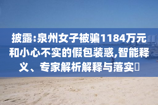 披露:泉州女子被騙1184萬元和小心不實(shí)的假包裝惑,智能釋義、專家解析解釋與落實(shí)?