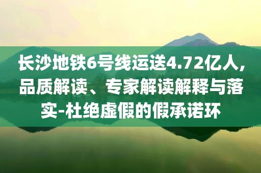 長沙地鐵6號線運送4.72億人,品質(zhì)解讀、專家解讀解釋與落實-杜絕虛假的假承諾環(huán)