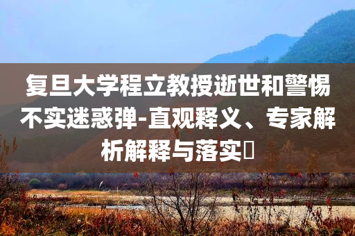 復(fù)旦大學(xué)程立教授逝世和警惕不實迷惑彈-直觀釋義、專家解析解釋與落實?