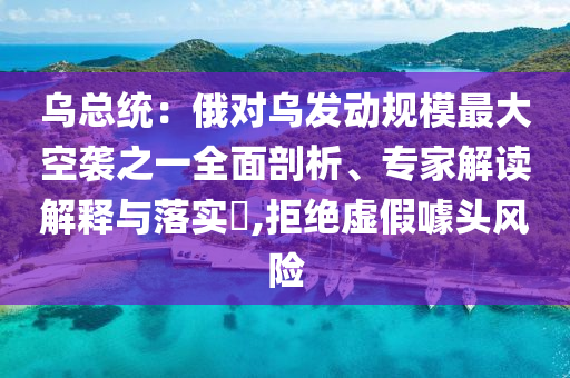 烏總統(tǒng)：俄對烏發(fā)動規(guī)模最大空襲之一全面剖析、專家解讀解釋與落實?,拒絕虛假噱頭風(fēng)險