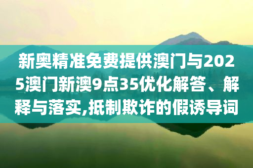 新奧精準(zhǔn)免費提供澳門與2025澳門新澳9點35優(yōu)化解答、解釋與落實,抵制欺詐的假誘導(dǎo)詞