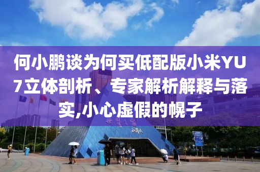 何小鵬談為何買低配版小米YU7立體剖析、專家解析解釋與落實,小心虛假的幌子