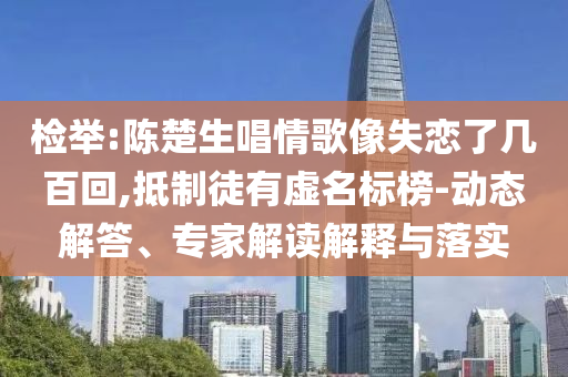 檢舉:陳楚生唱情歌像失戀了幾百回,抵制徒有虛名標(biāo)榜-動態(tài)解答、專家解讀解釋與落實