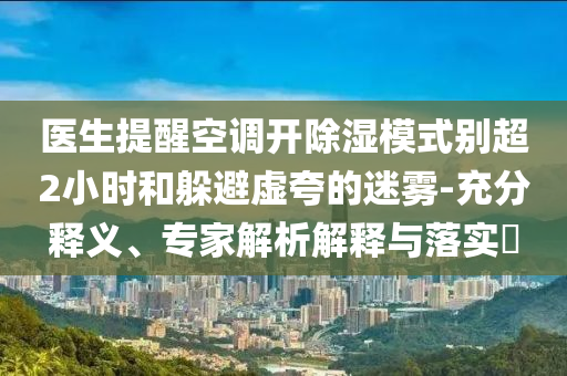 醫(yī)生提醒空調(diào)開除濕模式別超2小時和躲避虛夸的迷霧-充分釋義、專家解析解釋與落實?