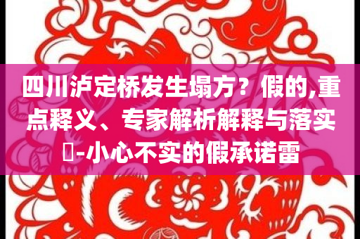 四川瀘定橋發(fā)生塌方？假的,重點(diǎn)釋義、專家解析解釋與落實(shí)?-小心不實(shí)的假承諾雷