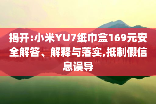 揭開(kāi):小米YU7紙巾盒169元安全解答、解釋與落實(shí),抵制假信息誤導(dǎo)