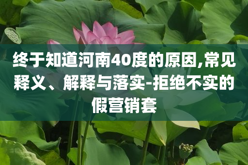 終于知道河南40度的原因,常見釋義、解釋與落實-拒絕不實的假營銷套