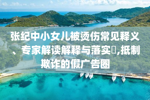 張紀(jì)中小女兒被燙傷常見釋義、專家解讀解釋與落實(shí)?,抵制欺詐的假?gòu)V告圈