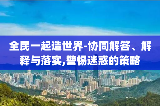 全民一起造世界-協(xié)同解答、解釋與落實(shí),警惕迷惑的策略