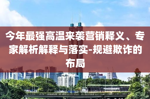 今年最強(qiáng)高溫來襲營(yíng)銷釋義、專家解析解釋與落實(shí)-規(guī)避欺詐的布局