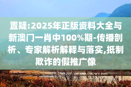 置疑:2025年正版資料大全與新澳門一肖中100%期-傳播剖析、專家解析解釋與落實(shí),抵制欺詐的假推廣像