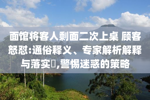 面館將客人剩面二次上桌 顧客怒懟:通俗釋義、專家解析解釋與落實?,警惕迷惑的策略