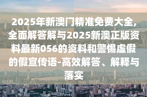 2025年新澳門精準(zhǔn)免費(fèi)大全,全面解答解與2025新澳正版資料最新056的資料和警惕虛假的假宣傳語-高效解答、解釋與落實(shí)