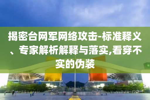 揭密臺(tái)網(wǎng)軍網(wǎng)絡(luò)攻擊-標(biāo)準(zhǔn)釋義、專家解析解釋與落實(shí),看穿不實(shí)的偽裝