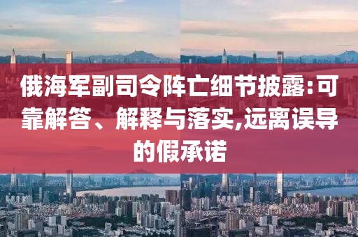 俄海軍副司令陣亡細(xì)節(jié)披露:可靠解答、解釋與落實,遠(yuǎn)離誤導(dǎo)的假承諾