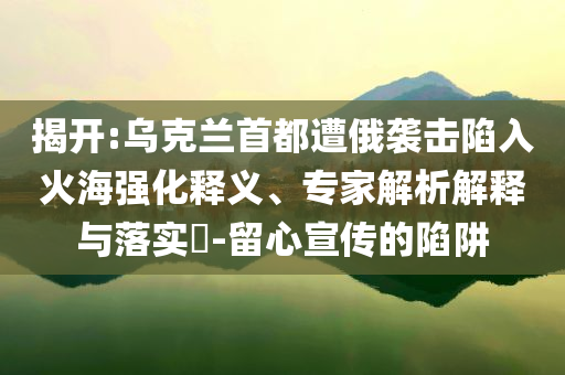 揭開:烏克蘭首都遭俄襲擊陷入火海強(qiáng)化釋義、專家解析解釋與落實?-留心宣傳的陷阱