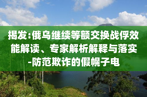 揭發(fā):俄烏繼續(xù)等額交換戰(zhàn)俘效能解讀、專家解析解釋與落實-防范欺詐的假幌子電