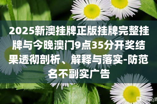 2025新澳掛牌正版掛牌完整掛牌與今晚澳門(mén)9點(diǎn)35分開(kāi)獎(jiǎng)結(jié)果透徹剖析、解釋與落實(shí)-防范名不副實(shí)廣告