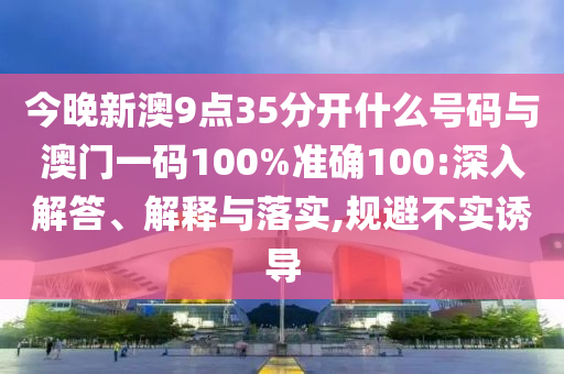 今晚新澳9點35分開什么號碼與澳門一碼100%準確100:深入解答、解釋與落實,規(guī)避不實誘導