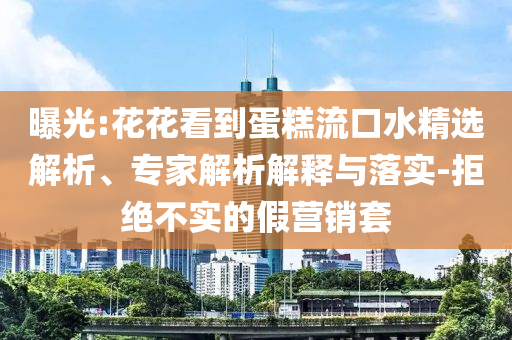 曝光:花花看到蛋糕流口水精選解析、專家解析解釋與落實-拒絕不實的假營銷套