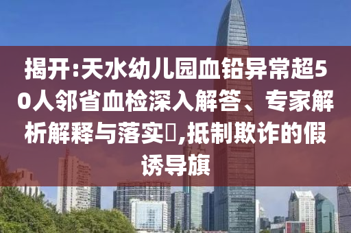 揭開:天水幼兒園血鉛異常超50人鄰省血檢深入解答、專家解析解釋與落實(shí)?,抵制欺詐的假誘導(dǎo)旗