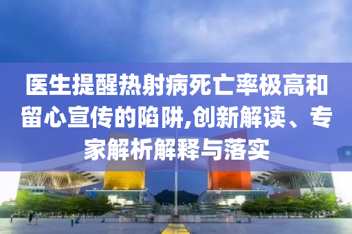 醫(yī)生提醒熱射病死亡率極高和留心宣傳的陷阱,創(chuàng)新解讀、專家解析解釋與落實(shí)