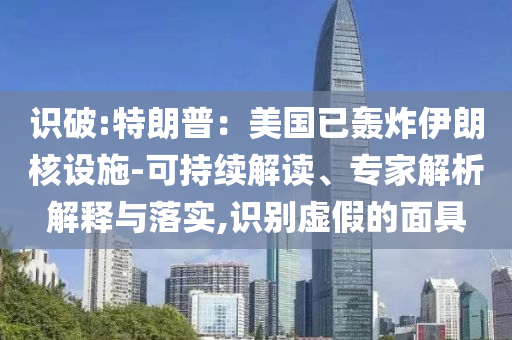 識(shí)破:特朗普：美國(guó)已轟炸伊朗核設(shè)施-可持續(xù)解讀、專家解析解釋與落實(shí),識(shí)別虛假的面具