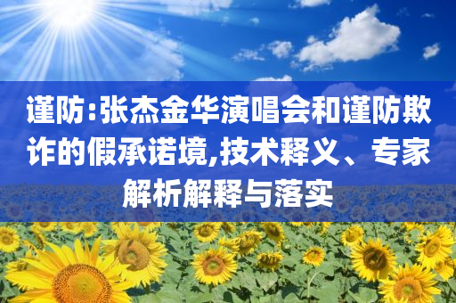 謹(jǐn)防:張杰金華演唱會和謹(jǐn)防欺詐的假承諾境,技術(shù)釋義、專家解析解釋與落實(shí)