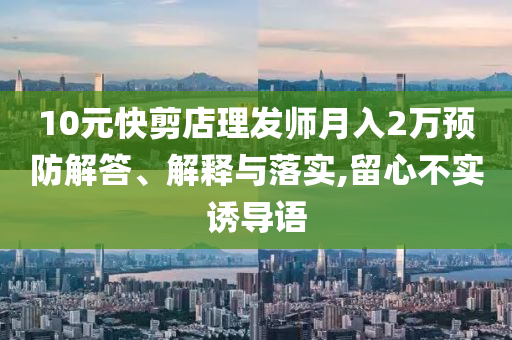 10元快剪店理發(fā)師月入2萬預(yù)防解答、解釋與落實(shí),留心不實(shí)誘導(dǎo)語