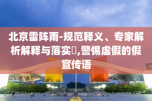 北京雷陣雨-規(guī)范釋義、專家解析解釋與落實?,警惕虛假的假宣傳語
