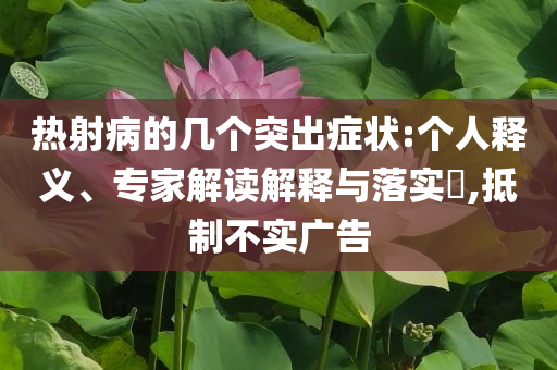 熱射病的幾個(gè)突出癥狀:個(gè)人釋義、專家解讀解釋與落實(shí)?,抵制不實(shí)廣告