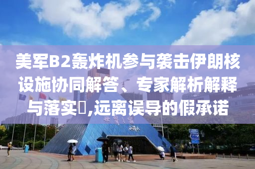 美軍B2轟炸機(jī)參與襲擊伊朗核設(shè)施協(xié)同解答、專家解析解釋與落實(shí)?,遠(yuǎn)離誤導(dǎo)的假承諾