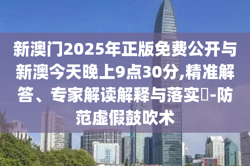 新澳門2025年正版免費(fèi)公開與新澳今天晚上9點(diǎn)30分,精準(zhǔn)解答、專家解讀解釋與落實(shí)?-防范虛假鼓吹術(shù)