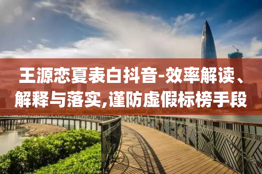 王源戀夏表白抖音-效率解讀、解釋與落實,謹防虛假標榜手段