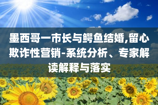 墨西哥一市長與鱷魚結(jié)婚,留心欺詐性營銷-系統(tǒng)分析、專家解讀解釋與落實