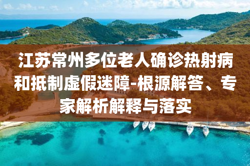 江蘇常州多位老人確診熱射病和抵制虛假迷障-根源解答、專家解析解釋與落實
