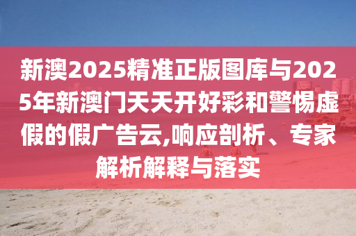 新澳2025精準(zhǔn)正版圖庫與2025年新澳門天天開好彩和警惕虛假的假廣告云,響應(yīng)剖析、專家解析解釋與落實(shí)