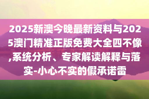 2025新澳今晚最新資料與2025澳門精準(zhǔn)正版免費(fèi)大全四不像,系統(tǒng)分析、專家解讀解釋與落實(shí)-小心不實(shí)的假承諾雷