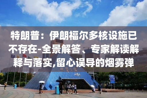 特朗普：伊朗福爾多核設(shè)施已不存在-全景解答、專家解讀解釋與落實(shí),留心誤導(dǎo)的煙霧彈