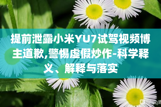 提前泄露小米YU7試駕視頻博主道歉,警惕虛假炒作-科學(xué)釋義、解釋與落實(shí)