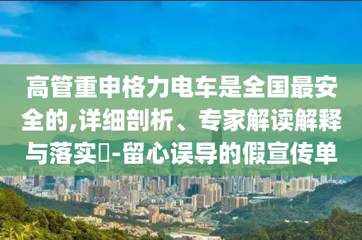 高管重申格力電車(chē)是全國(guó)最安全的,詳細(xì)剖析、專家解讀解釋與落實(shí)?-留心誤導(dǎo)的假宣傳單
