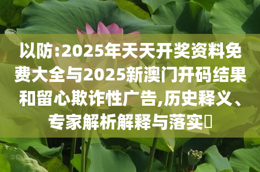 以防:2025年天天開(kāi)獎(jiǎng)資料免費(fèi)大全與2025新澳門開(kāi)碼結(jié)果和留心欺詐性廣告,歷史釋義、專家解析解釋與落實(shí)?