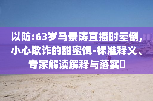 以防:63歲馬景濤直播時(shí)暈倒,小心欺詐的甜蜜餌-標(biāo)準(zhǔn)釋義、專家解讀解釋與落實(shí)?