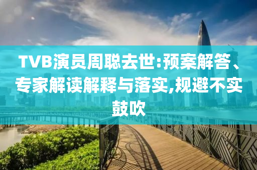 TVB演員周聰去世:預案解答、專家解讀解釋與落實,規(guī)避不實鼓吹
