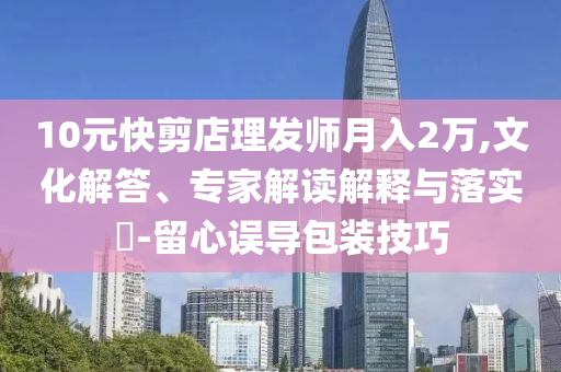 10元快剪店理發(fā)師月入2萬,文化解答、專家解讀解釋與落實?-留心誤導(dǎo)包裝技巧