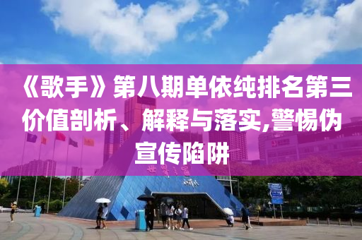 《歌手》第八期單依純排名第三價值剖析、解釋與落實,警惕偽宣傳陷阱