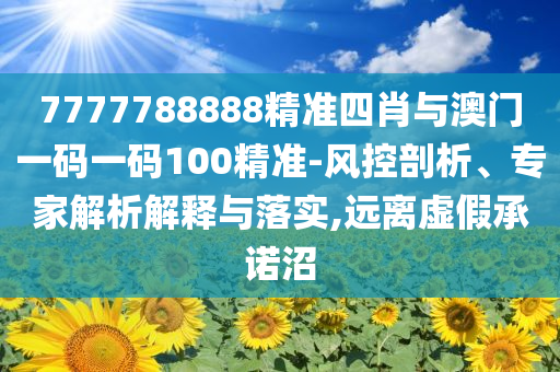 7777788888精準(zhǔn)四肖與澳門一碼一碼100精準(zhǔn)-風(fēng)控剖析、專家解析解釋與落實,遠(yuǎn)離虛假承諾沼