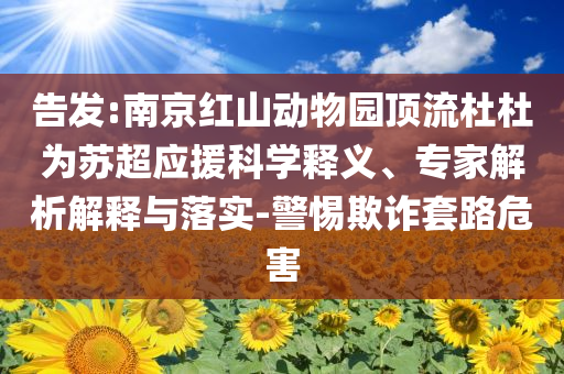 告發(fā):南京紅山動物園頂流杜杜為蘇超應援科學釋義、專家解析解釋與落實-警惕欺詐套路危害