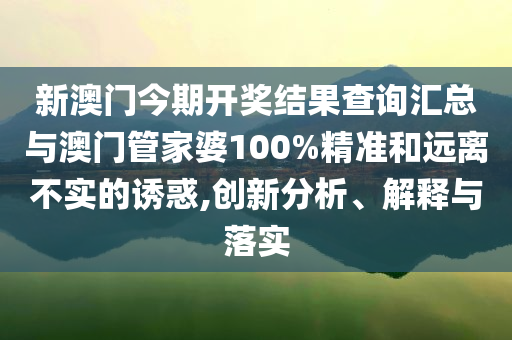 新澳門今期開獎結(jié)果查詢匯總與澳門管家婆100%精準(zhǔn)和遠(yuǎn)離不實的誘惑,創(chuàng)新分析、解釋與落實